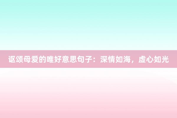 讴颂母爱的唯好意思句子：深情如海，虚心如光