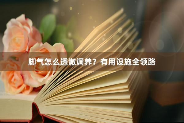 脚气怎么透澈调养？有用设施全领路