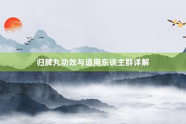 归脾丸功效与适用东谈主群详解
