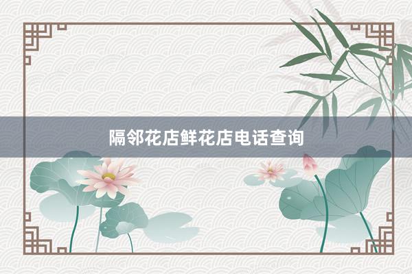 隔邻花店鲜花店电话查询