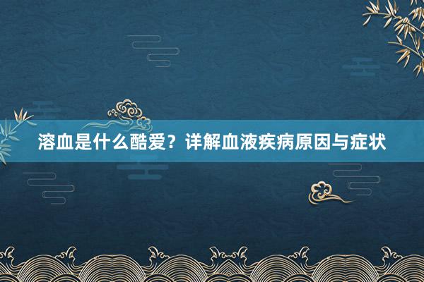 溶血是什么酷爱？详解血液疾病原因与症状