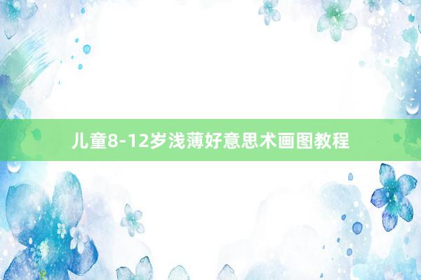 儿童8-12岁浅薄好意思术画图教程