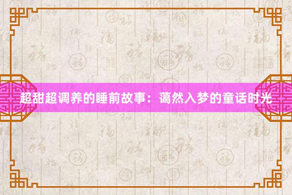 超甜超调养的睡前故事：蔼然入梦的童话时光