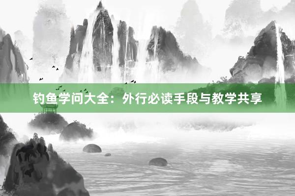 钓鱼学问大全:外行必读手段与教学共享