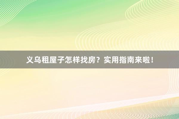 义乌租屋子怎样找房？实用指南来啦！