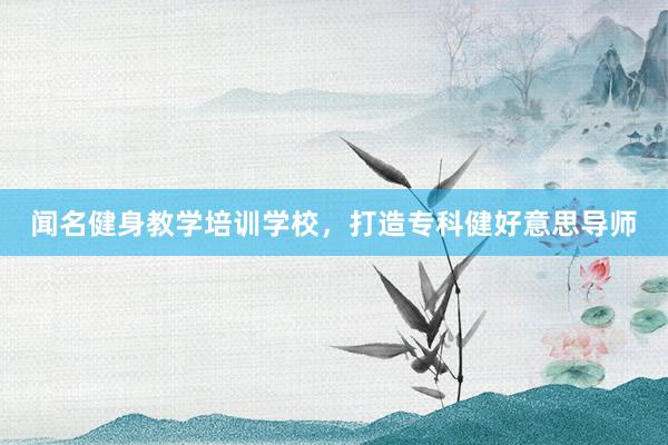 闻名健身教学培训学校，打造专科健好意思导师