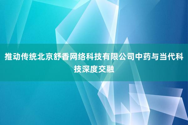 推动传统北京舒香网络科技有限公司中药与当代科技深度交融