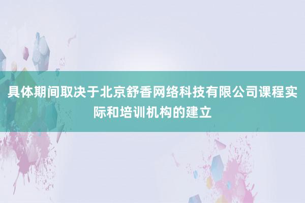 具体期间取决于北京舒香网络科技有限公司课程实际和培训机构的建立