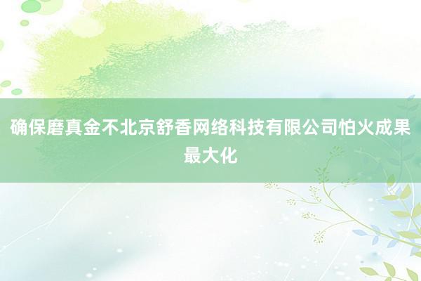确保磨真金不北京舒香网络科技有限公司怕火成果最大化