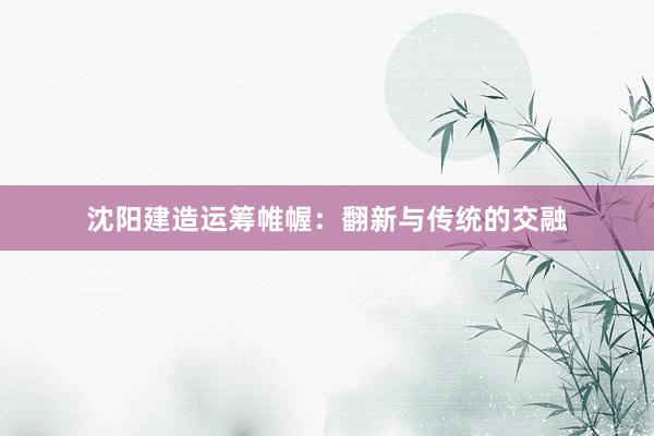 沈阳建造运筹帷幄：翻新与传统的交融