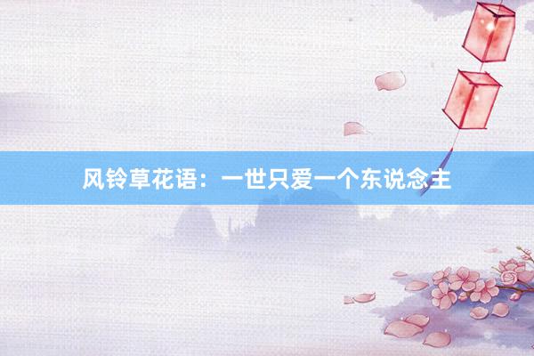 风铃草花语：一世只爱一个东说念主