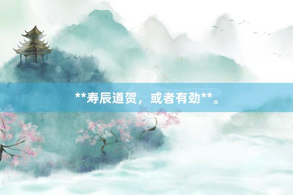 **寿辰道贺，或者有劲**。