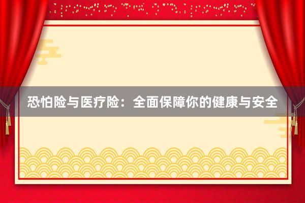 恐怕险与医疗险：全面保障你的健康与安全