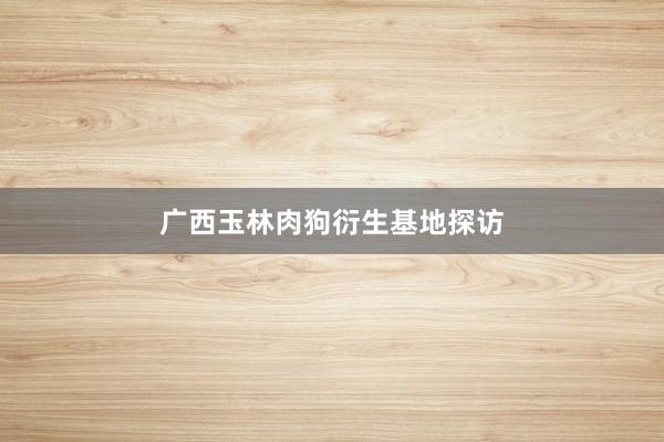 广西玉林肉狗衍生基地探访