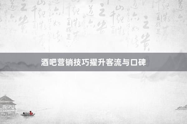 酒吧营销技巧擢升客流与口碑